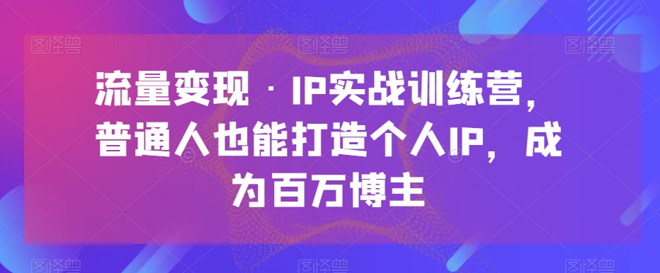 流量变现·IP实战训练营,普通人也能打造个人IP,成为百万博主(“mp5129期-流量变现·IP实战训练营普通人的互联网IP打造与变现指南”)-AIGC资源中心