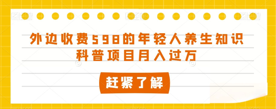 外边收费598的年轻人养生知识科普项目月入过万【揭秘】(揭秘年轻人养生知识科普项目的盈利模式)-AIGC资源中心