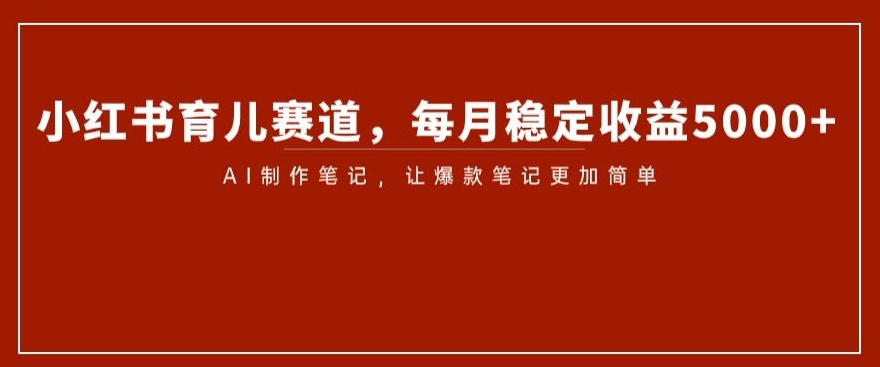 小红书育儿赛道,每月稳定收益5000+,AI制作笔记让爆款笔记更加简单【揭秘】(揭秘小红书育儿赛道如何利用AI制作笔记实现稳定月入5000+)-AIGC资源中心