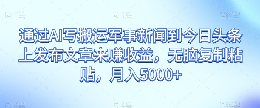 通过AI写搬运军事新闻到今日头条上发布文章来赚收益,无脑复制粘贴,月入5000+【揭秘】(揭秘AI搬运军事新闻赚收益的新方法)-AIGC资源中心