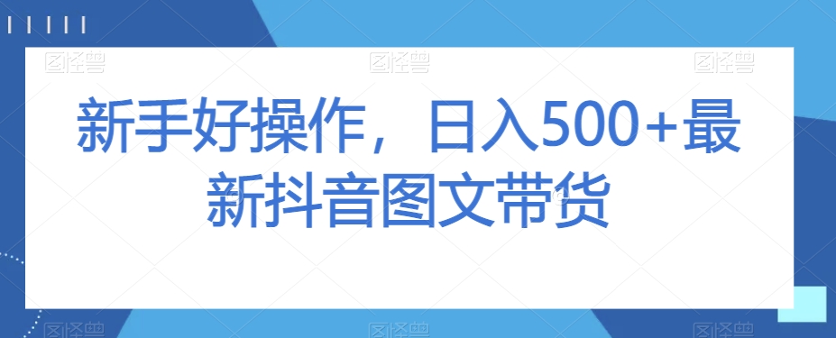 新手好操作,日入500+最新抖音图文带货【揭秘】(“新手好操作,日入500+最新抖音图文带货【揭秘】”一步步教你如何实现抖音图文带货的高效变现)-AIGC资源中心