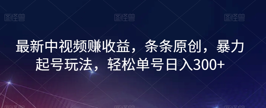 最新中视频赚收益,条条原创,暴力起号玩法,轻松单号日入300+【揭秘】(揭秘最新中视频赚收益方法暴力起号玩法)-AIGC资源中心