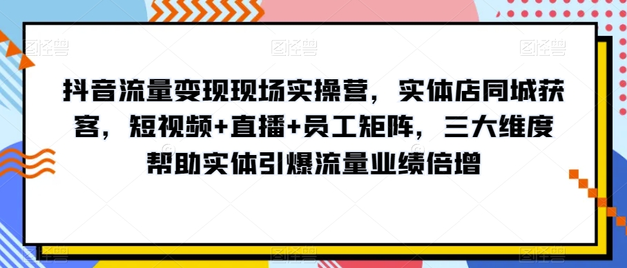 抖音流量变现现场实操营,实体店同城获客,短视频+直播+员工矩阵,三大维度帮助实体引爆流量业绩倍增(“掌握抖音流量变现秘诀实体店同城获客与业绩增长实战指南”)-AIGC资源中心