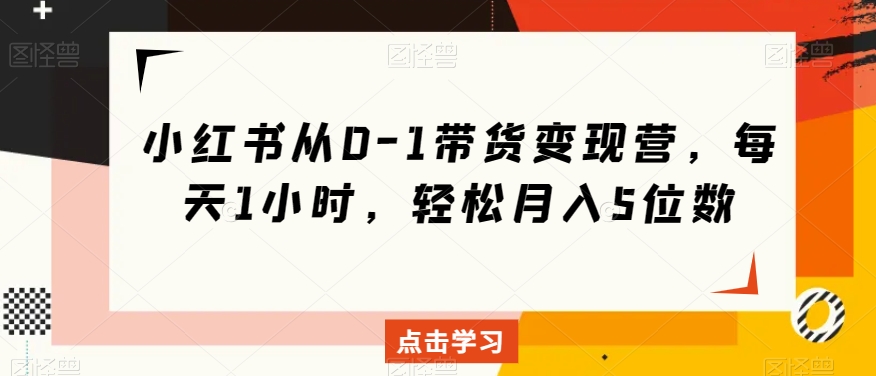 小红书从0-1带货变现营,每天1小时,轻松月入5位数(小红书带货变现营每天1小时,轻松月入5位数)-AIGC资源中心