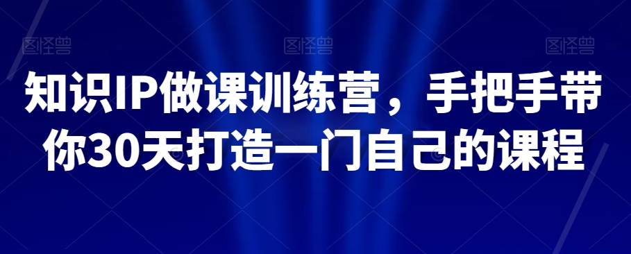 知识IP做课训练营,手把手带你30天打造一门自己的课程(“知识IP做课训练营30天打造高质量课程的全面指南”)-AIGC资源中心