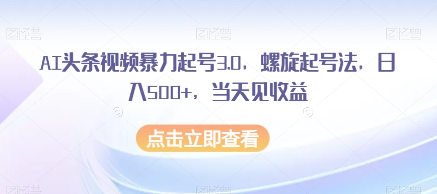 AI头条视频暴力起号3.0,螺旋起号法,日入500+,当天见收益-AIGC资源中心