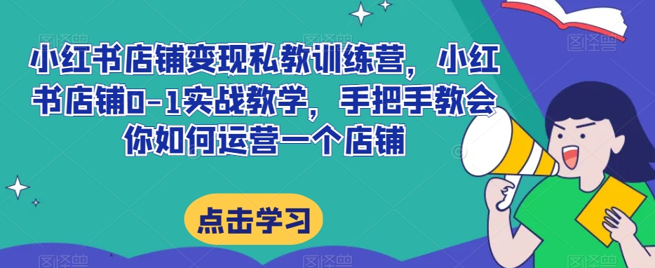 小红书店铺变现私教训练营,小红书店铺0-1实战教学,手把手教会你如何运营一个店铺(小红书店铺0-1实战教学手把手教你如何运营一个店铺)-AIGC资源中心