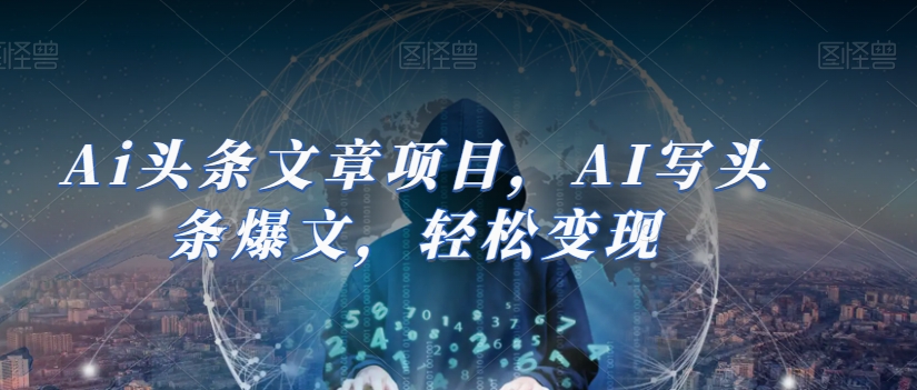 Ai头条文章项目,AI写头条爆文,轻松变现(AI赋能头条写作轻松获取收益的全面指南)-AIGC资源中心