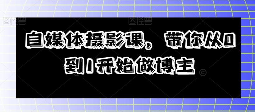 自媒体摄影课,带你从0到1开始做博主(全面掌握自媒体摄影技巧,打造个人品牌影响力)-AIGC资源中心