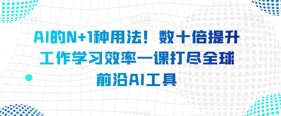 AI的N+1种用法!数十倍提升工作学习效率一课打尽全球前沿AI工具(全球前沿AI工具一网打尽数十种实用技巧助你提升工作效率)-AIGC资源中心