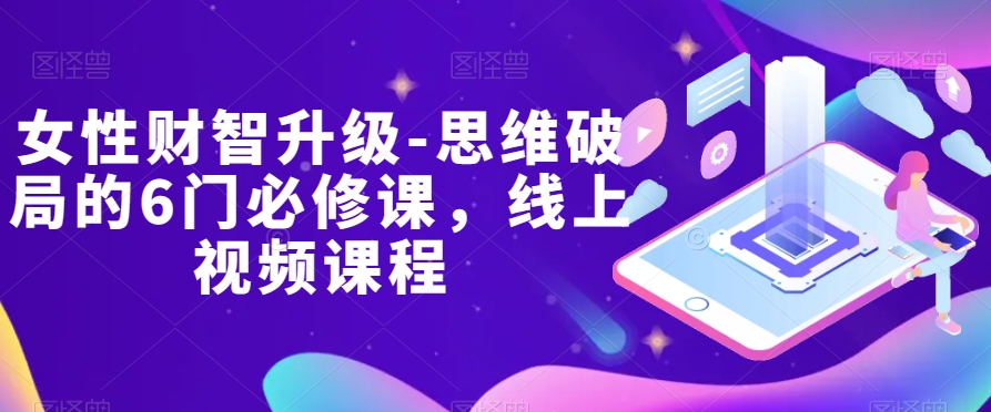 女性财智升级-思维破局的6门必修课,线上视频课程(全面提升女性财商,实现家庭财务健康与增值)-AIGC资源中心