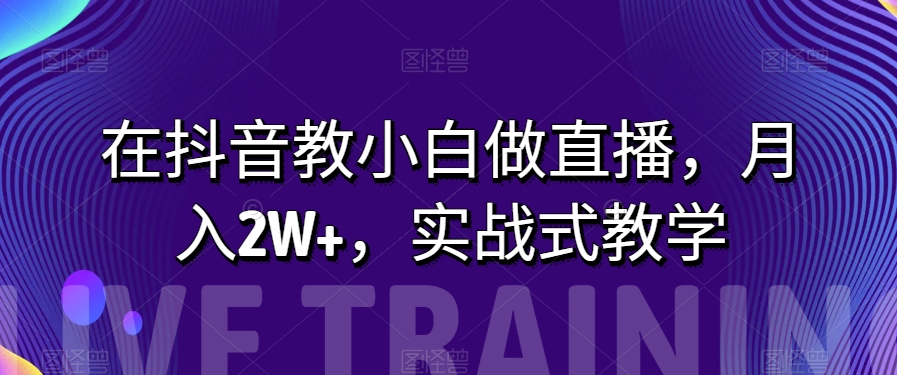 在抖音教小白做直播,月入2W+,实战式教学【揭秘】(揭秘抖音直播教学如何帮助小白月入2W+)-AIGC资源中心