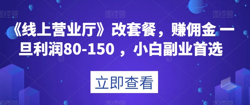 《线上营业厅》改套餐,赚佣金一旦利润80-150,小白副业首选【揭秘】(《线上营业厅》改套餐小白副业首选,轻松月入一万)-AIGC资源中心