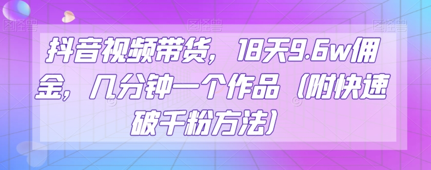 抖音视频带货,18天9.6w佣金,几分钟一个作品（附快速破千粉方法）【揭秘】(抖音零食带货新玩法简单操作,快速赚钱)-AIGC资源中心