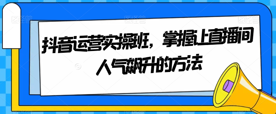 抖音运营实操班,掌握让直播间人气飙升的方法(掌握抖音运营策略,提升直播间人气)-AIGC资源中心