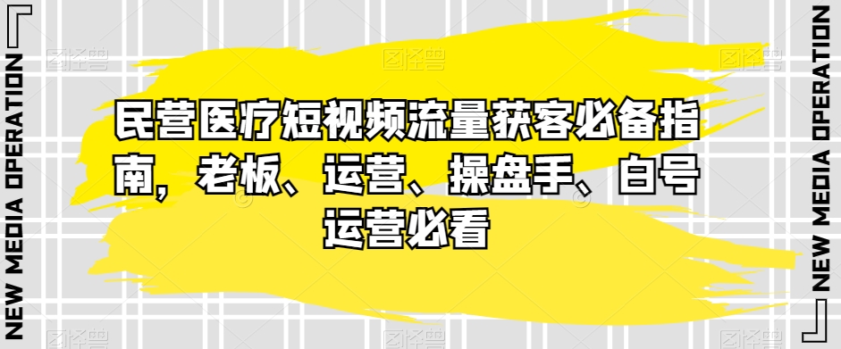 民营医疗短视频流量获客必备指南,老板、运营、操盘手、白号运营必看(深度解析民营医疗短视频获客策略与实战技巧)-AIGC资源中心
