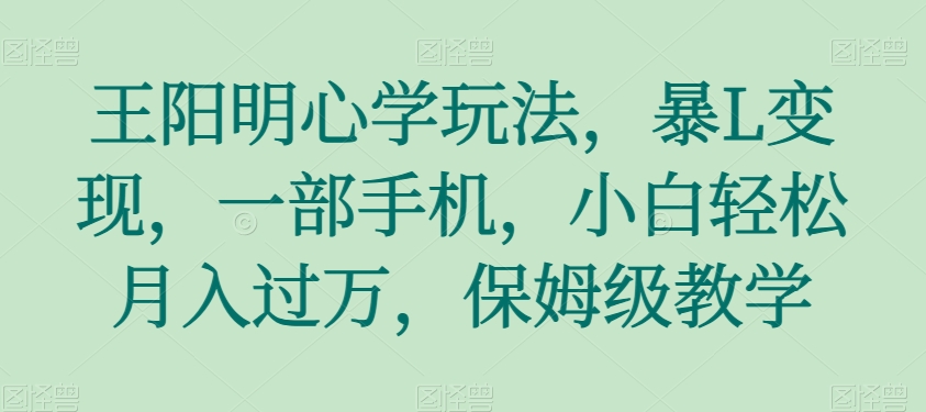 王阳明心学玩法,暴L变现,一部手机,小白轻松月入过万,保姆级教学【揭秘】(利用王阳明心学在抖音上轻松实现月入过万)-AIGC资源中心