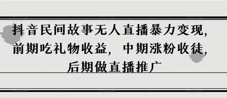 抖音民间故事无人直播暴力变现,前期吃礼物收益,中期涨粉收徒,后期做直播推广【揭秘】(揭秘抖音民间故事无人直播的变现之路)-AIGC资源中心