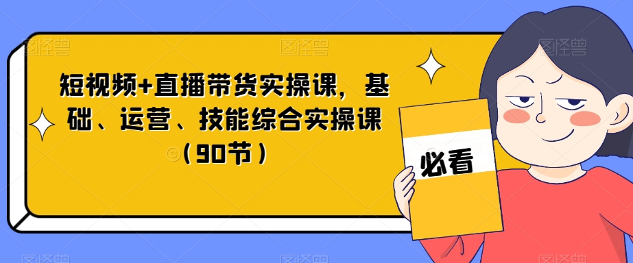 短视频+直播带货实操课,基础、运营、技能综合实操课（90节）(全面掌握短视频+直播带货技能的实操课程)-AIGC资源中心