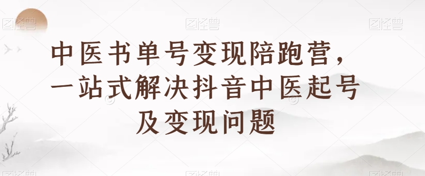 中医书单号变现陪跑营,一站式解决抖音中医起号及变现问题(掌握中医书单号变现技巧,开启抖音中医新赛道)-AIGC资源中心