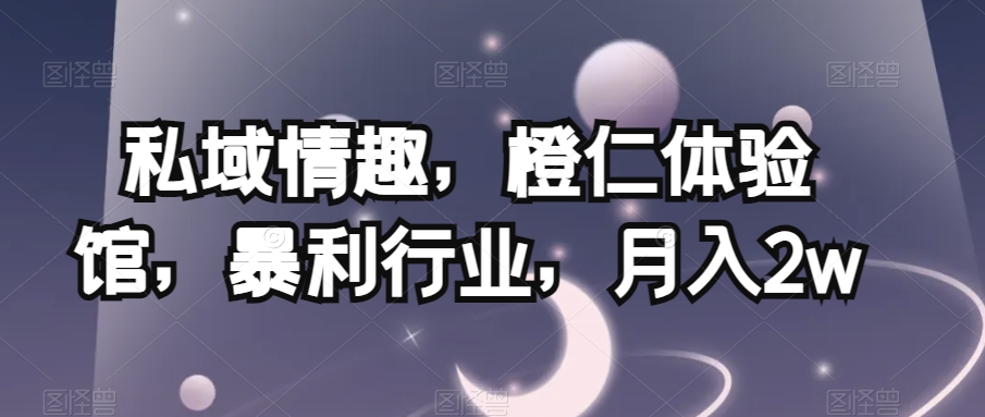 私域情趣,橙仁体验馆,暴利行业,月入2w【揭秘】-AIGC资源中心