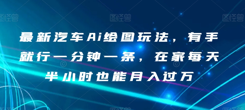 最新汽车Ai绘图玩法,有手就行一分钟一条,在家每天半小时也能月入过万【揭秘】(揭秘最新汽车AI绘图玩法轻松赚钱,适合小白的副业首选)-AIGC资源中心