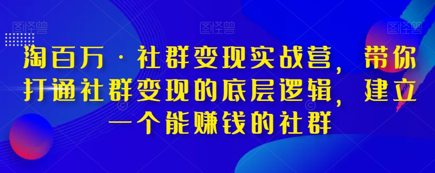 淘百万·社群变现实战营,带你打通社群变现的底层逻辑,建立一个能赚钱的社群(淘百万·社群变现实战营打造赚钱社群的全面指南)-AIGC资源中心