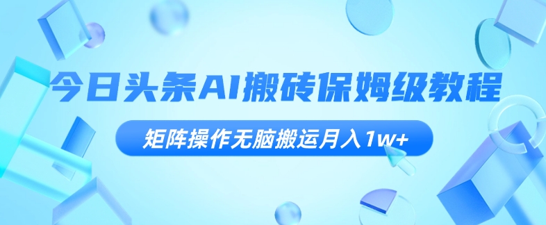 今日头条AI搬砖保姆级教程,矩阵操作无脑搬运月入1w+【揭秘】(揭秘今日头条AI搬砖保姆级教程,如何通过矩阵操作实现月入1w+)-AIGC资源中心