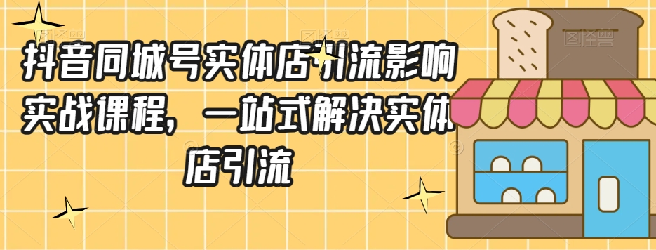 抖音同城号实体店引流营销实战课程,一站式解决实体店引流(掌握抖音同城号实体店引流营销实战技巧,助力实体店业绩提升)-AIGC资源中心