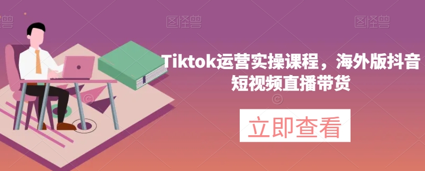 Tiktok运营实操课程,海外版抖音短视频直播带货(全面解析Tiktok运营实操课程,助您成为短视频直播带货达人)-AIGC资源中心