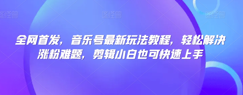 全网首发,音乐号最新玩法教程,轻松解决涨粉难题,剪辑小白也可快速上手(“全网首发音乐号教程轻松涨粉,小白也能快速上手”)-AIGC资源中心