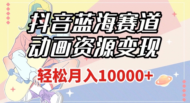抖音蓝海赛道,动画资源变现,做的人少,轻松月入1w+（附1027G素材）【揭秘】(探索抖音蓝海赛道粤语动画资源变现指南)-AIGC资源中心