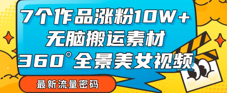 7个作品涨粉10W+,无脑搬运素材,全景美女视频爆款玩法分享【揭秘】-AIGC资源中心