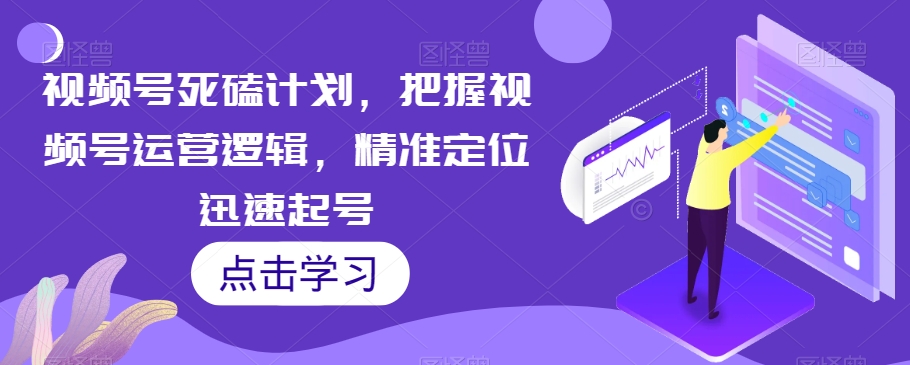 视频号死磕计划,把握视频号运营逻辑,精准定位迅速起号(视频号运营全攻略从定位到变现一站式学习)-AIGC资源中心