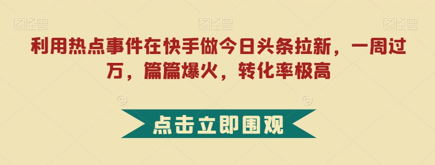 利用热点事件在快手做今日头条拉新,一周过万,篇篇爆火,转化率极高【揭秘】(揭秘快手热点事件驱动的小说拉新策略)-AIGC资源中心