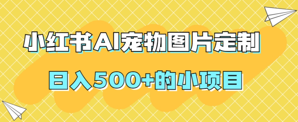 小红书AI宠物图片定制,日入500+的小项目(探索小红书AI宠物图片定制日入500+的赚钱新途径)-AIGC资源中心