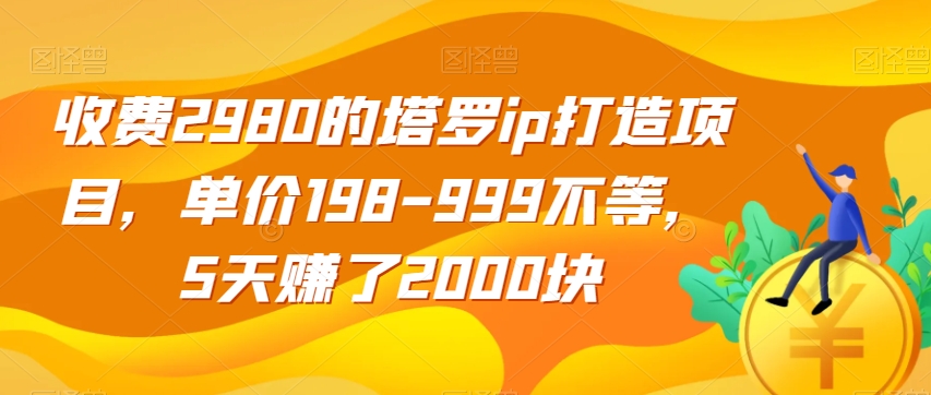 收费2980的塔罗ip打造项目,单价198-999不等,5天赚了2000块【揭秘】(揭秘塔罗IP打造项目5天赚取2000元的秘诀)-AIGC资源中心