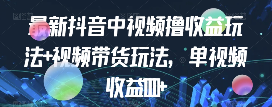 最新抖音中视频撸收益玩法+视频带货,单视频收益1000+(“零基础也能赚大钱!抖音视频撸收益与带货全攻略”)-AIGC资源中心