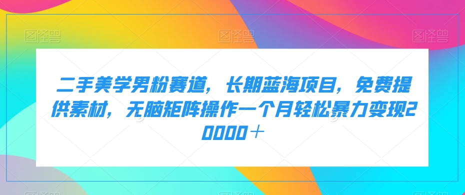 二手美学男粉赛道,长期蓝海项目,无脑矩阵操作一个月轻松暴力变现20000＋(《二手美学男粉赛道》——长期蓝海项目,月入2w不是梦)-AIGC资源中心