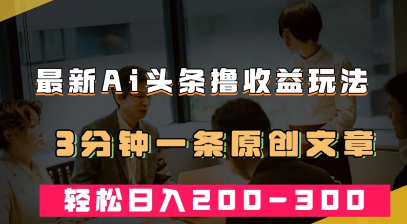 最新AI头条撸收益热门领域玩法,3分钟一条原创文章,轻松日入200-300＋(最新AI头条撸收益热门领域玩法,轻松实现日入200-300＋)-AIGC资源中心
