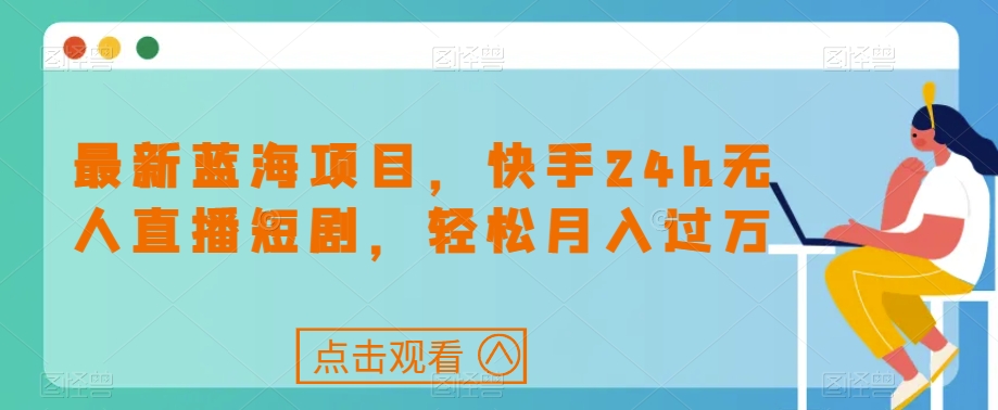 最新蓝海项目,快手24h无人直播短剧,轻松月入过万【揭秘】(揭秘最新蓝海项目快手24h无人直播短剧,轻松月入过万)-AIGC资源中心