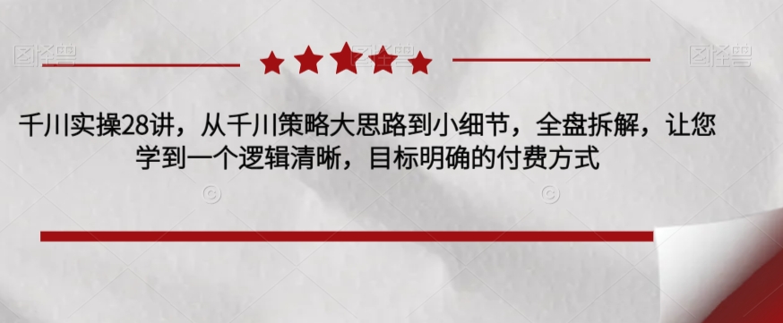 千川实操28讲,从千川策略大思路到小细节,全盘拆解,让您学到一个逻辑清晰,目标明确的付费方式(全面解析千川策略从大思路到小细节的实操技巧)-AIGC资源中心