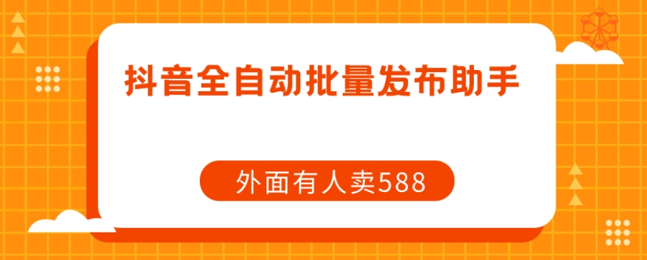【原创开发】外面卖588抖音全自动批量发布助手(【原创开发】免费抖音全自动批量发布助手,避免封号与限流问题)-AIGC资源中心