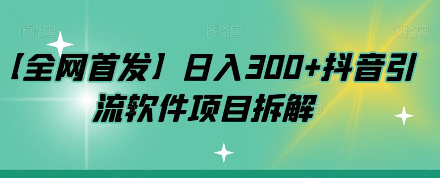 【全网首发】日入300+抖音引流软件项目拆解【揭秘】(“揭秘抖音引流软件如何实现日入300+”)-AIGC资源中心