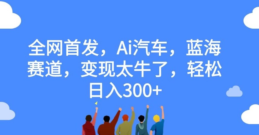 全网首发,Ai汽车,蓝海赛道,变现太牛了,轻松日入300+【揭秘】(AI汽车赛道农村家用车的创新与变现)-AIGC资源中心
