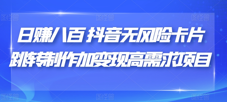 日赚八百抖音无风险卡片跳转制作加变现高需求项目【揭秘】(揭秘日赚八百抖音无风险卡片跳转制作加变现高需求项目)-AIGC资源中心