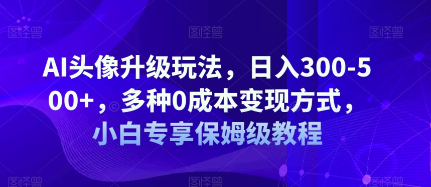 AI头像升级玩法,日入300-500+,多种0成本变现方式,小白专享保姆级教程【揭秘】(揭秘AI头像升级玩法日入300-500+的全新变现途径)-AIGC资源中心
