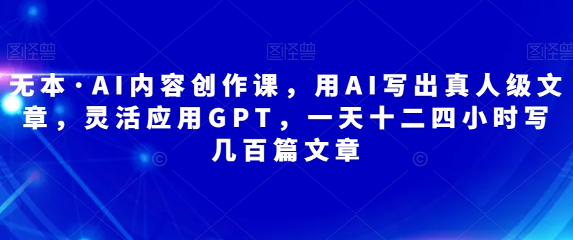 无本·AI内容创作课,用AI写出真人级文章,灵活应用GPT,一天十二四小时写几百篇文章(掌握AI写作技巧,提升内容创作效率)-AIGC资源中心