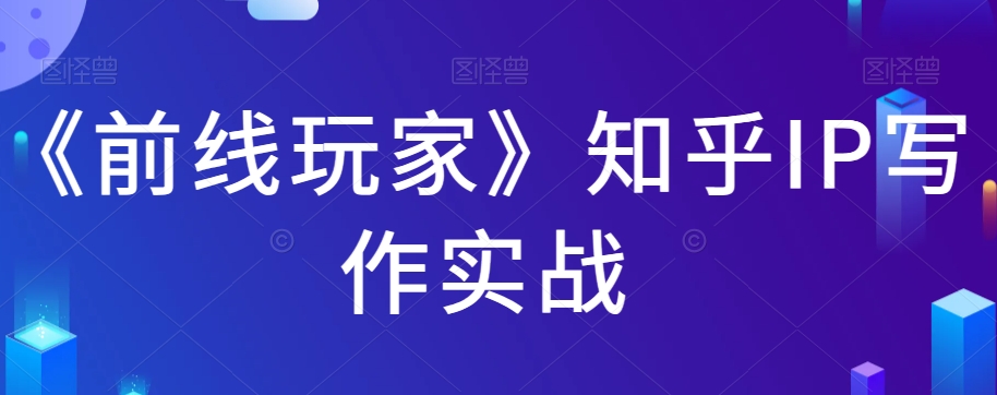 《前线玩家》知乎IP写作实战(《前线玩家》知乎IP写作实战掌握知乎内容创作与运营全攻略)-AIGC资源中心