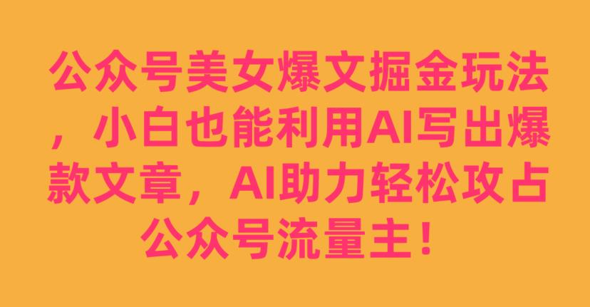 公众号美女爆文掘金玩法,小白也能利用AI写出爆款文章,AI助力轻松攻占公众号流量主【揭秘】(揭秘公众号美女爆文掘金玩法小白如何利用AI轻松攻占流量主)-AIGC资源中心